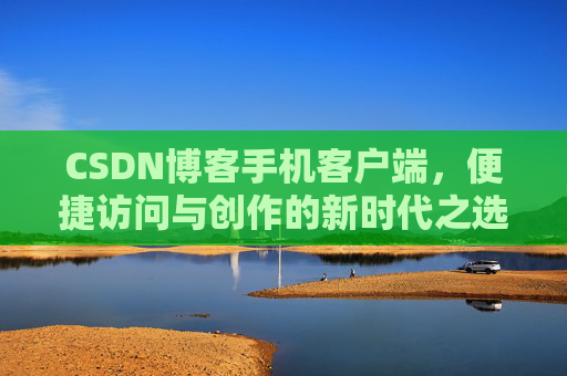 CSDN博客手机客户端，便捷访问与创作的新时代之选