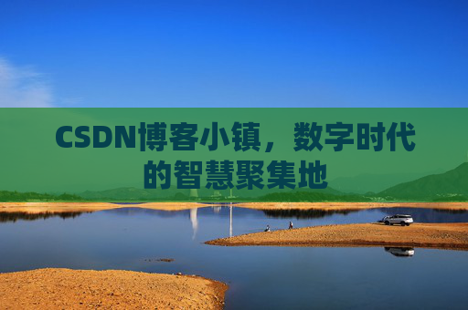 CSDN博客小镇，数字时代的智慧聚集地
